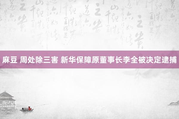 麻豆 周处除三害 新华保障原董事长李全被决定逮捕