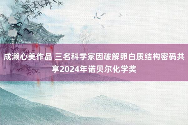 成濑心美作品 三名科学家因破解卵白质结构密码共享2024年诺贝尔化学奖