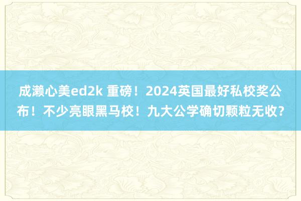 成濑心美ed2k 重磅！2024英国最好私校奖公布！不少亮眼黑马校！九大公学确切颗粒无收？