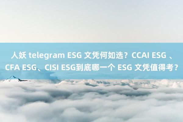 人妖 telegram ESG 文凭何如选？CCAI ESG 、CFA ESG、CISI ESG到底哪一个 ESG 文凭值得考？