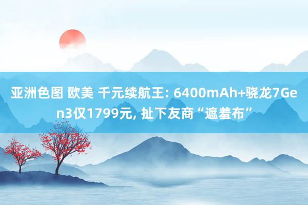 亚洲色图 欧美 千元续航王: 6400mAh+骁龙7Gen3仅1799元， 扯下友商“遮羞布”