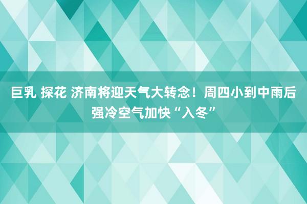 巨乳 探花 济南将迎天气大转念！周四小到中雨后强冷空气加快“入冬”