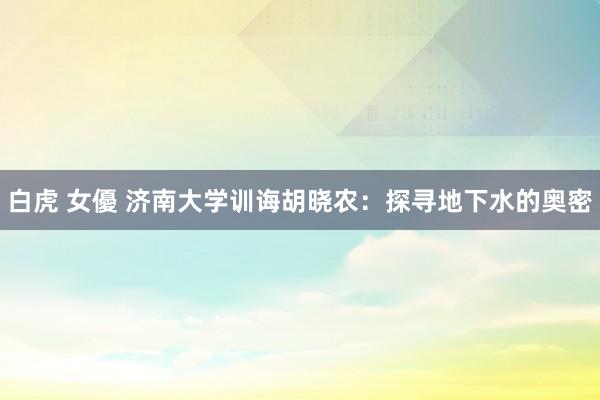 白虎 女優 济南大学训诲胡晓农：探寻地下水的奥密