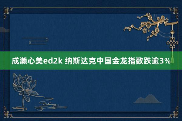 成濑心美ed2k 纳斯达克中国金龙指数跌逾3%