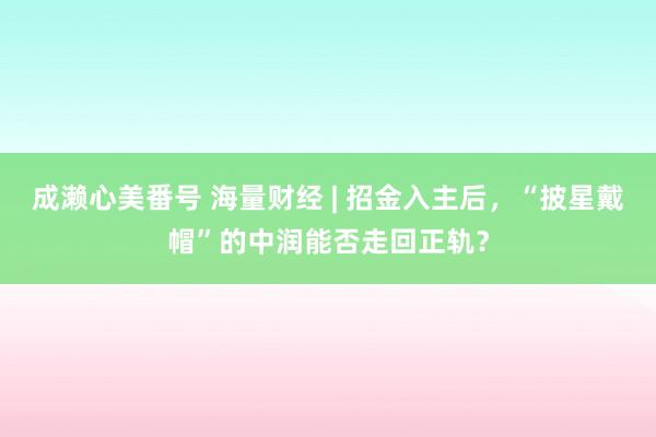 成濑心美番号 海量财经 | 招金入主后，“披星戴帽”的中润能否走回正轨？