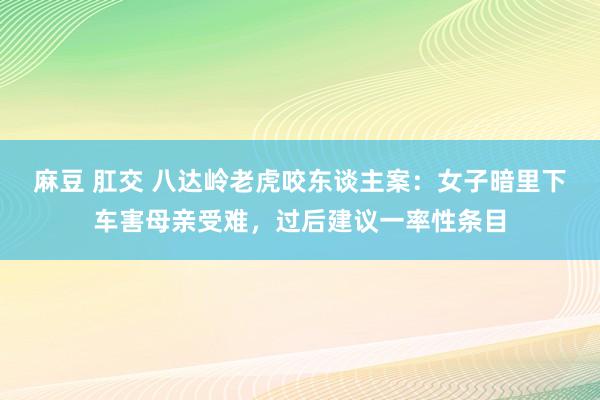 麻豆 肛交 八达岭老虎咬东谈主案：女子暗里下车害母亲受难，过后建议一率性条目