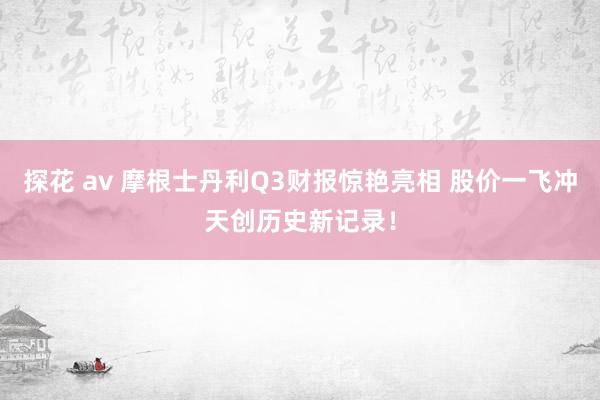 探花 av 摩根士丹利Q3财报惊艳亮相 股价一飞冲天创历史新记录！