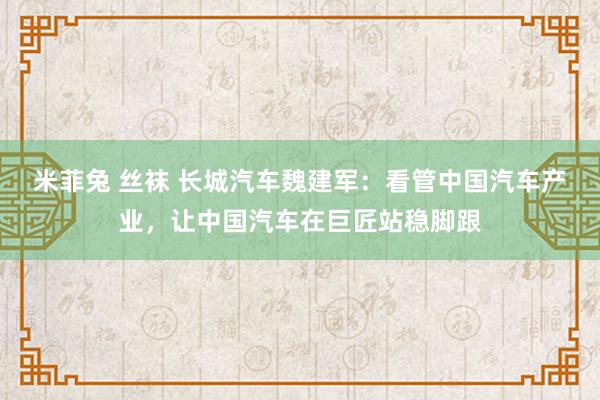 米菲兔 丝袜 长城汽车魏建军：看管中国汽车产业，让中国汽车在巨匠站稳脚跟