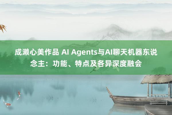 成濑心美作品 AI Agents与AI聊天机器东说念主：功能、特点及各异深度融会