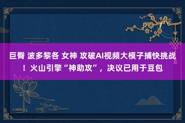 巨臀 波多黎各 女神 攻破AI视频大模子捕快挑战！火山引擎“神助攻”，决议已用于豆包