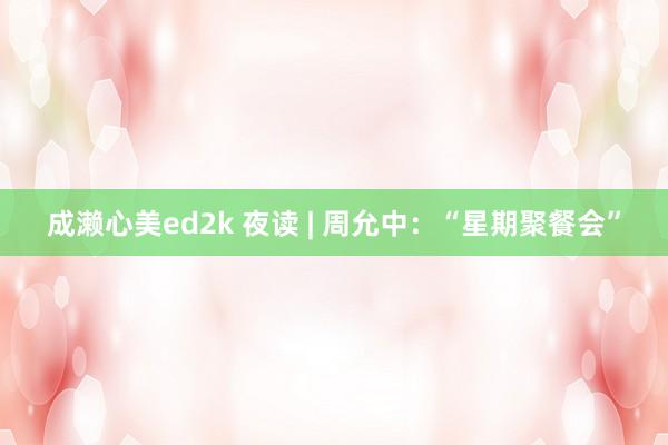 成濑心美ed2k 夜读 | 周允中：“星期聚餐会”