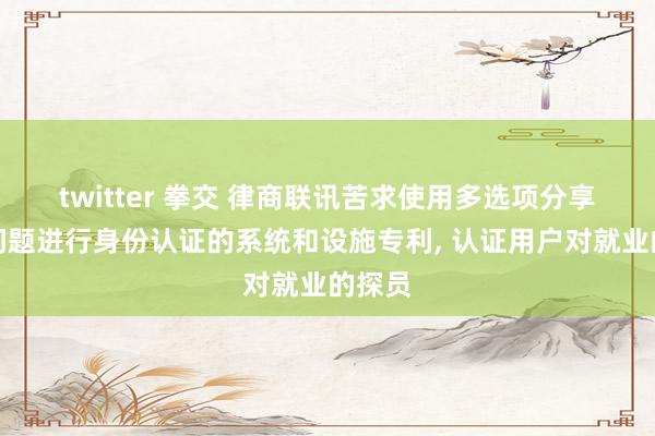 twitter 拳交 律商联讯苦求使用多选项分享狡饰问题进行身份认证的系统和设施专利， 认证用户对就业的探员