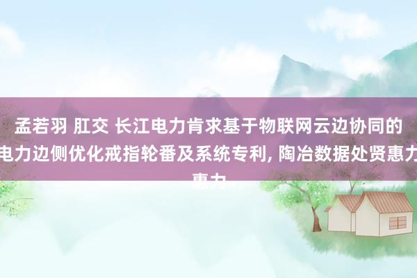 孟若羽 肛交 长江电力肯求基于物联网云边协同的电力边侧优化戒指轮番及系统专利， 陶冶数据处贤惠力