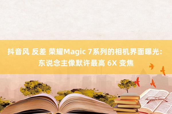 抖音风 反差 荣耀Magic 7系列的相机界面曝光: 东说念主像默许最高 6X 变焦