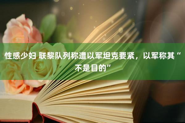 性感少妇 联黎队列称遭以军坦克要紧，以军称其“不是目的”