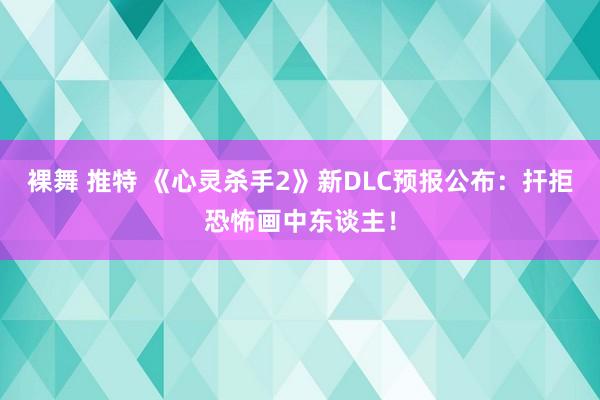 裸舞 推特 《心灵杀手2》新DLC预报公布：扞拒恐怖画中东谈主！