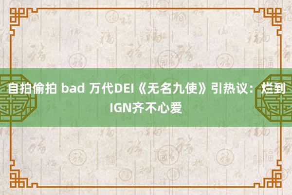 自拍偷拍 bad 万代DEI《无名九使》引热议：烂到IGN齐不心爱