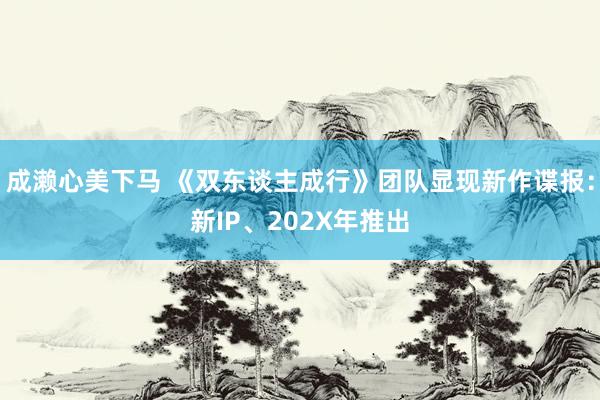 成濑心美下马 《双东谈主成行》团队显现新作谍报：新IP、202X年推出