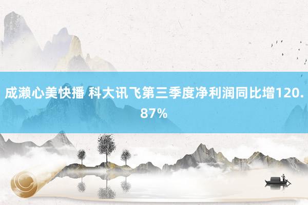 成濑心美快播 科大讯飞第三季度净利润同比增120.87%