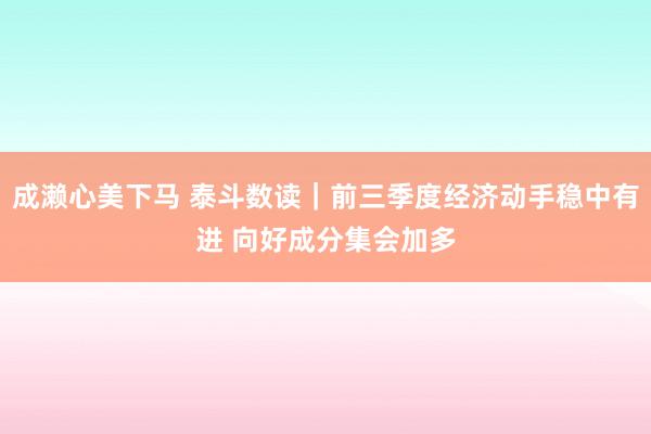 成濑心美下马 泰斗数读｜前三季度经济动手稳中有进 向好成分集会加多