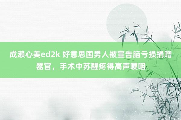 成濑心美ed2k 好意思国男人被宣告脑亏损捐赠器官，手术中苏醒疼得高声哽咽