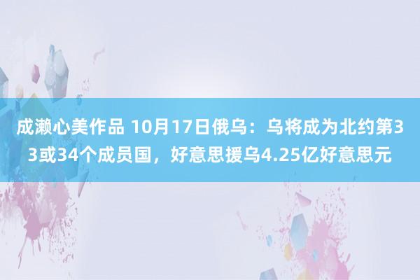 成濑心美作品 10月17日俄乌：乌将成为北约第33或34个成员国，好意思援乌4.25亿好意思元