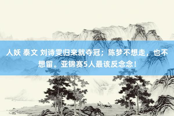 人妖 泰文 刘诗雯归来就夺冠；陈梦不想走，也不想留。亚锦赛5人最该反念念！