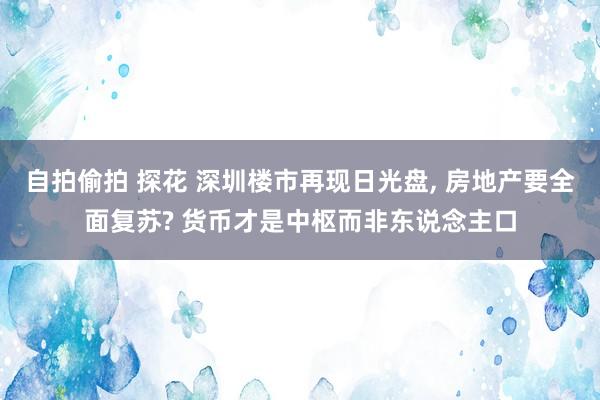 自拍偷拍 探花 深圳楼市再现日光盘， 房地产要全面复苏? 货币才是中枢而非东说念主口