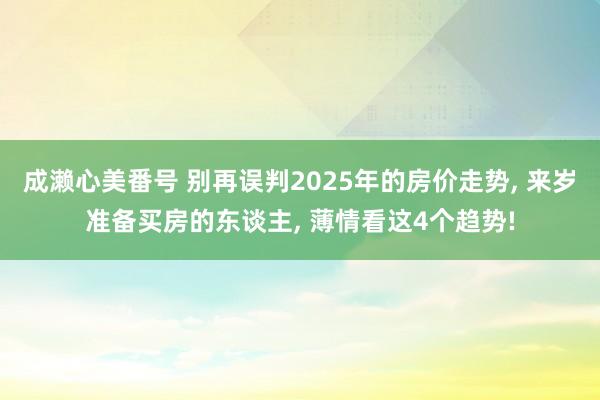 成濑心美番号 别再误判2025年的房价走势， 来岁准备买房的东谈主， 薄情看这4个趋势!