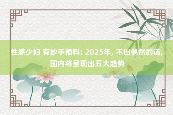 性感少妇 有妙手预料: 2025年, 不出偶然的话, 国内将呈现出五大趋势