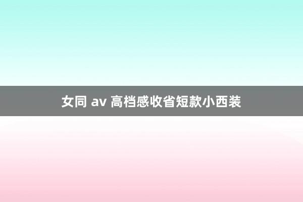 女同 av 高档感收省短款小西装