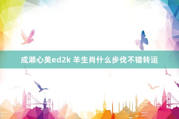 成濑心美ed2k 羊生肖什么步伐不错转运