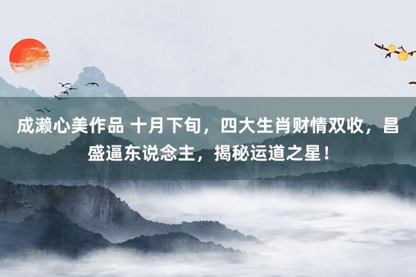 成濑心美作品 十月下旬，四大生肖财情双收，昌盛逼东说念主，揭秘运道之星！