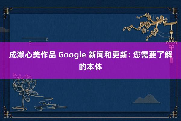 成濑心美作品 Google 新闻和更新: 您需要了解的本体