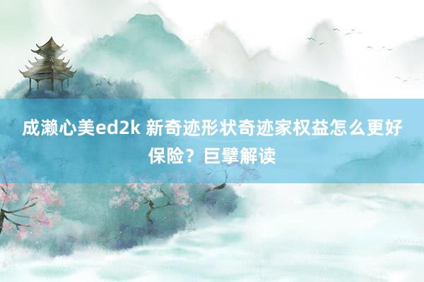 成濑心美ed2k 新奇迹形状奇迹家权益怎么更好保险？巨擘解读