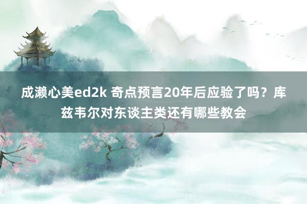 成濑心美ed2k 奇点预言20年后应验了吗？库兹韦尔对东谈主类还有哪些教会