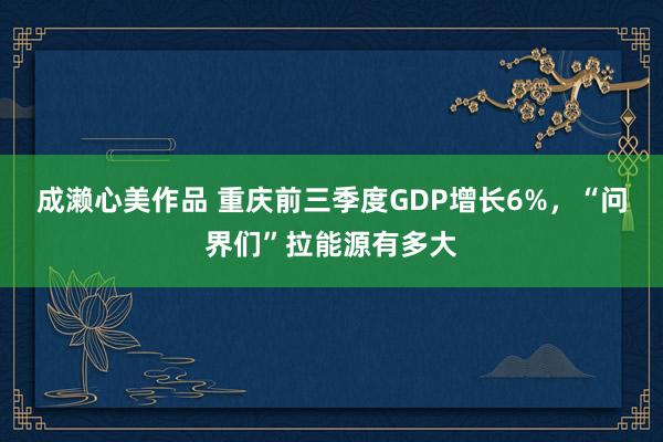 成濑心美作品 重庆前三季度GDP增长6%，“问界们”拉能源有多大