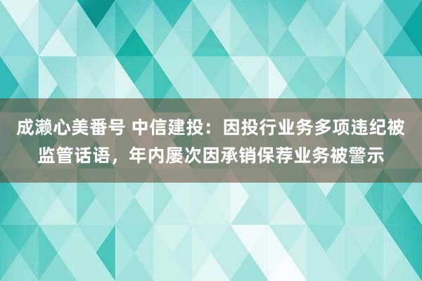 成濑心美番号 中信建投：因投行业务多项违纪被监管话语，年内屡次因承销保荐业务被警示