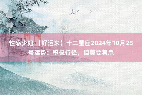 性感少妇 【好运来】十二星座2024年10月25号运势：积极行径，但莫要着急