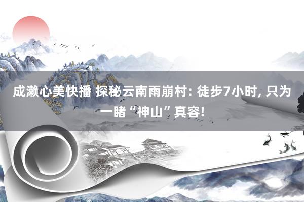 成濑心美快播 探秘云南雨崩村: 徒步7小时， 只为一睹“神山”真容!