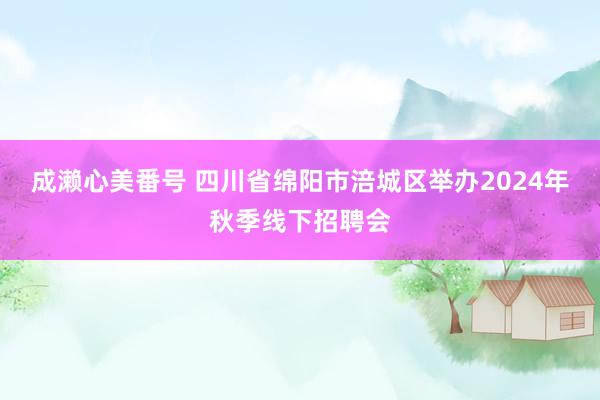 成濑心美番号 四川省绵阳市涪城区举办2024年秋季线下招聘会