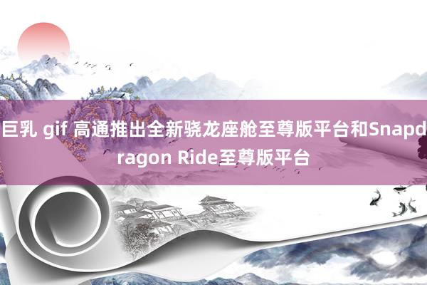 巨乳 gif 高通推出全新骁龙座舱至尊版平台和Snapdragon Ride至尊版平台