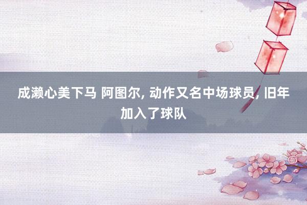 成濑心美下马 阿图尔， 动作又名中场球员， 旧年加入了球队