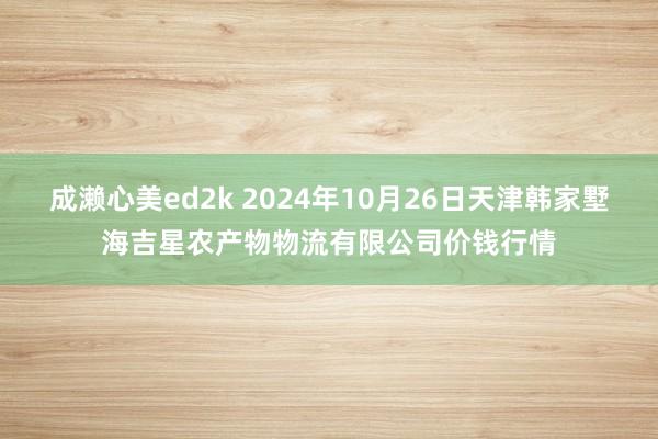 成濑心美ed2k 2024年10月26日天津韩家墅海吉星农产物物流有限公司价钱行情