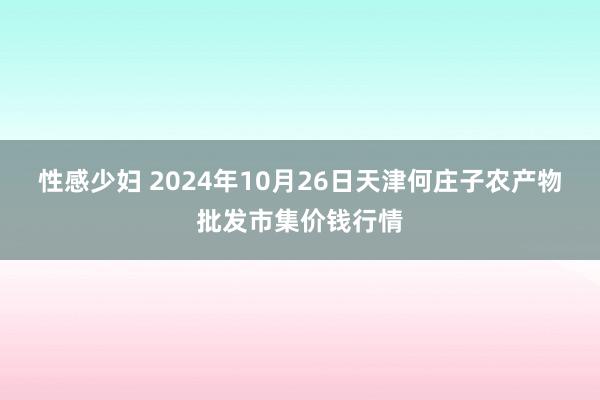 性感少妇 2024年10月26日天津何庄子农产物批发市集价钱行情