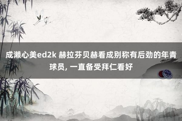 成濑心美ed2k 赫拉芬贝赫看成别称有后劲的年青球员， 一直备受拜仁看好