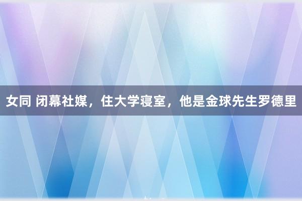 女同 闭幕社媒，住大学寝室，他是金球先生罗德里