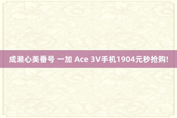 成濑心美番号 一加 Ace 3V手机1904元秒抢购!