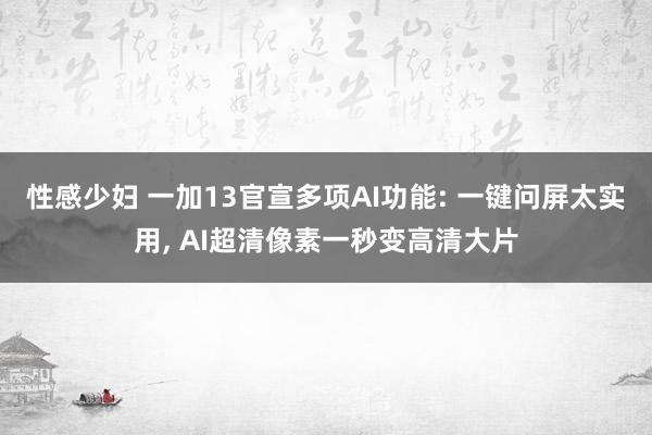 性感少妇 一加13官宣多项AI功能: 一键问屏太实用, AI超清像素一秒变高清大片