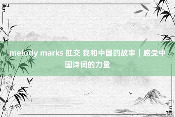 melody marks 肛交 我和中国的故事｜感受中国诗词的力量